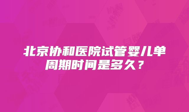 北京协和医院试管婴儿单周期时间是多久？