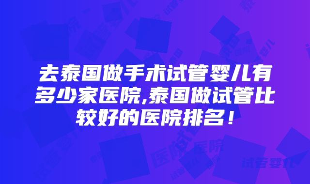 去泰国做手术试管婴儿有多少家医院,泰国做试管比较好的医院排名!