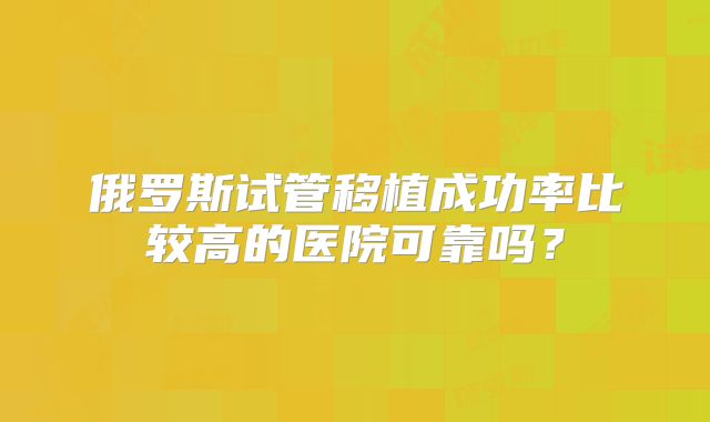 俄罗斯试管移植成功率比较高的医院可靠吗?