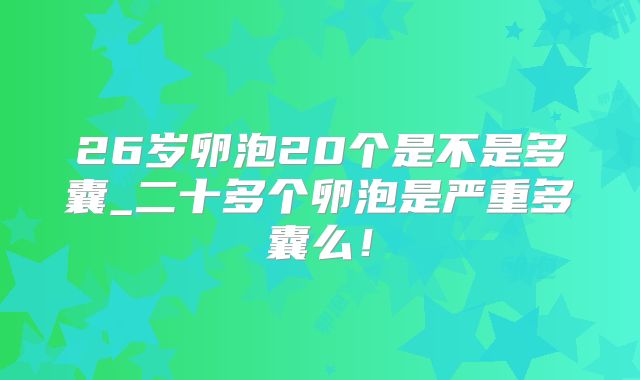 26岁卵泡20个是不是多囊_二十多个卵泡是严重多囊么！
