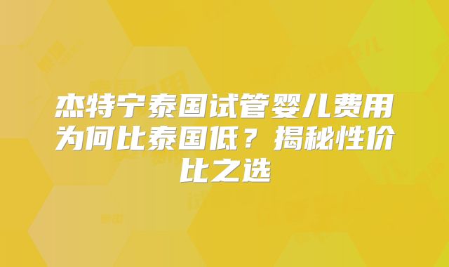 杰特宁泰国试管婴儿费用为何比泰国低？揭秘性价比之选