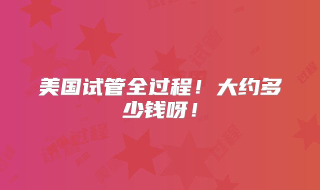 美国试管全过程!大约多少钱呀!