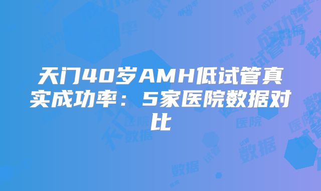 天门40岁AMH低试管真实成功率：5家医院数据对比