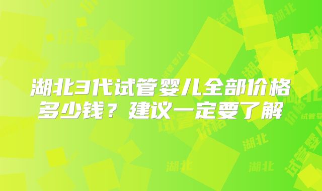 湖北3代试管婴儿全部价格多少钱？建议一定要了解