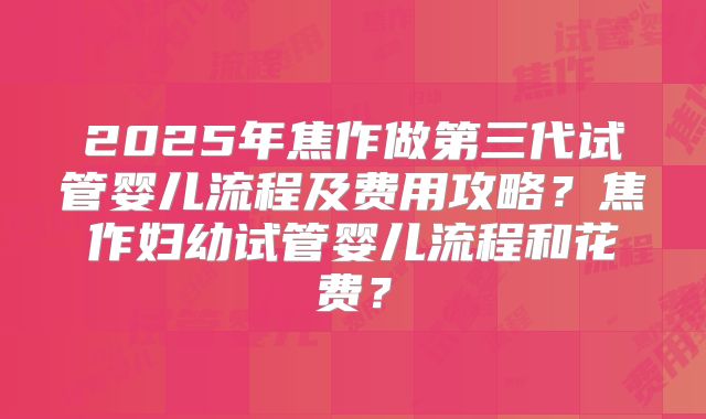 2025年焦作做第三代试管婴儿流程及费用攻略？焦作妇幼试管婴儿流程和花费？