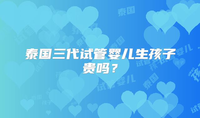 泰国三代试管婴儿生孩子贵吗?