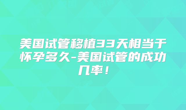 美国试管移植33天相当于怀孕多久-美国试管的成功几率！