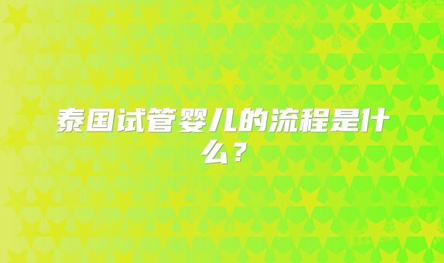 泰国试管婴儿的流程是什么？