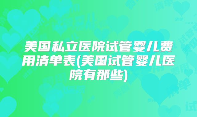 美国私立医院试管婴儿费用清单表(美国试管婴儿医院有那些)
