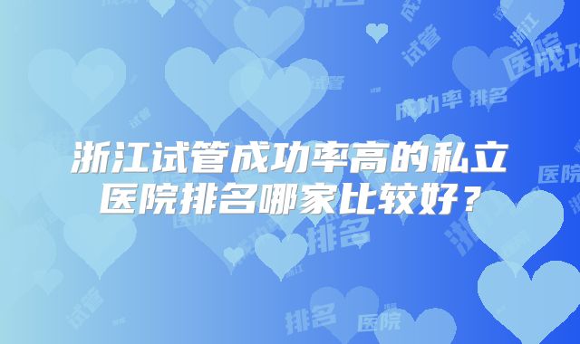 浙江试管成功率高的私立医院排名哪家比较好?