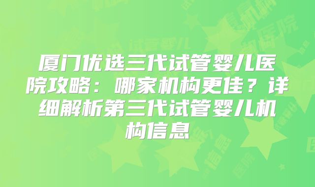 厦门优选三代试管婴儿医院攻略：哪家机构更佳？详细解析第三代试管婴儿机构信息