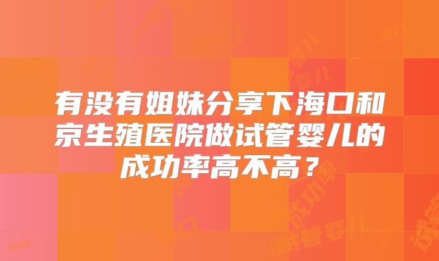 有没有姐妹分享下海口和京生殖医院做试管婴儿的成功率高不高?