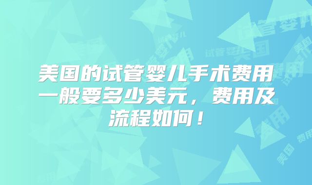 美国的试管婴儿手术费用一般要多少美元，费用及流程如何！