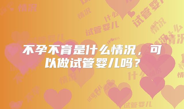不孕不育是什么情况，可以做试管婴儿吗？