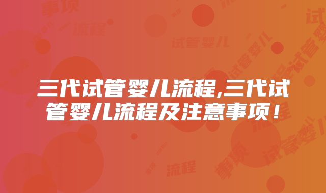 三代试管婴儿流程,三代试管婴儿流程及注意事项!