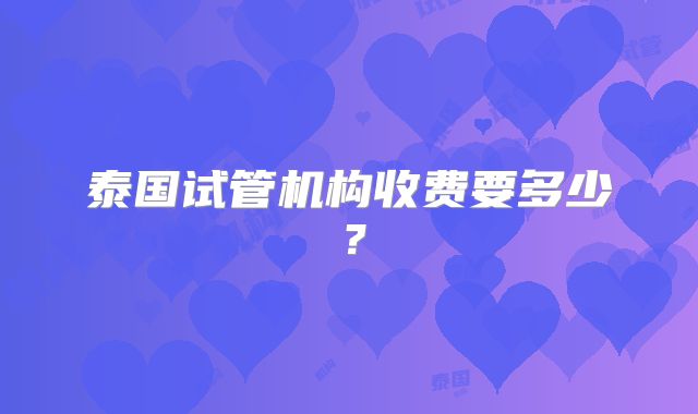 泰国试管机构收费要多少？
