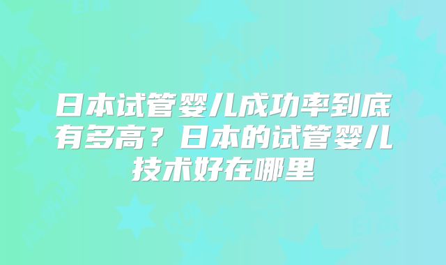 日本试管婴儿成功率到底有多高？日本的试管婴儿技术好在哪里