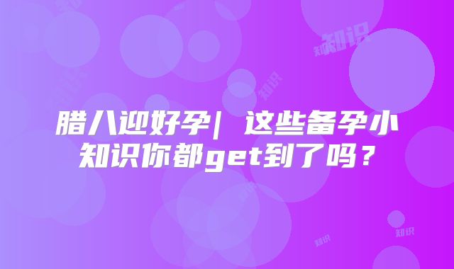 腊八迎好孕| 这些备孕小知识你都get到了吗？