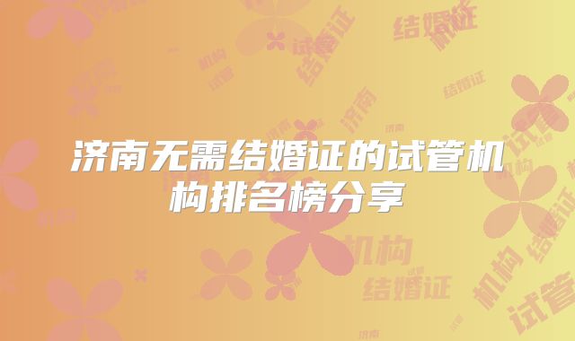济南无需结婚证的试管机构排名榜分享