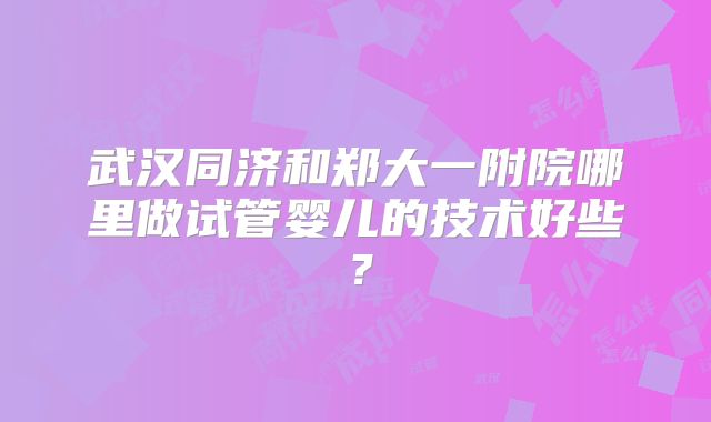 武汉同济和郑大一附院哪里做试管婴儿的技术好些？