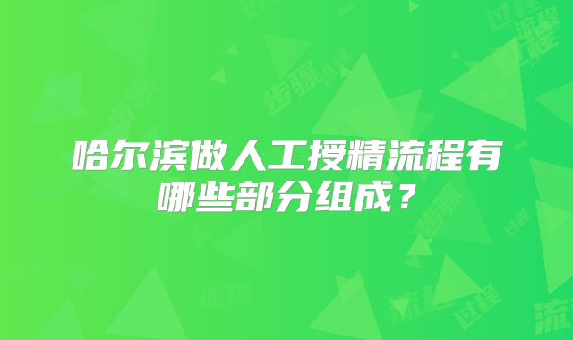 哈尔滨做人工授精流程有哪些部分组成？