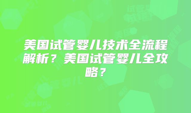 美国试管婴儿技术全流程解析？美国试管婴儿全攻略？