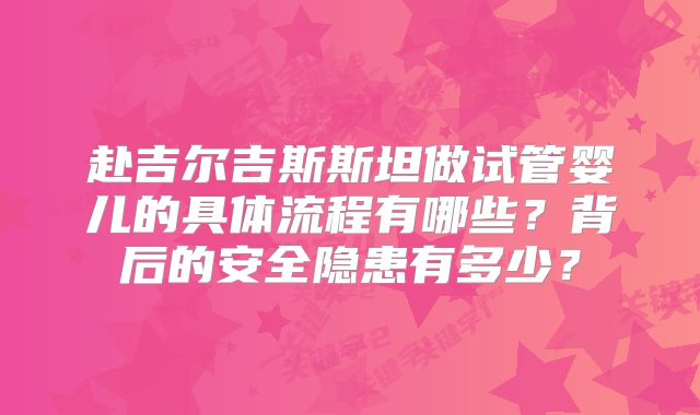 赴吉尔吉斯斯坦做试管婴儿的具体流程有哪些?背后的安全隐患有多少?