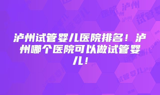 泸州试管婴儿医院排名！泸州哪个医院可以做试管婴儿！