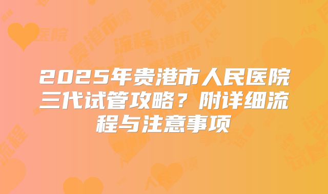 2025年贵港市人民医院三代试管攻略?附详细流程与注意事项