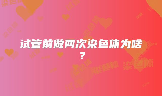 试管前做两次染色体为啥?