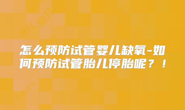 怎么预防试管婴儿缺氧-如何预防试管胎儿停胎呢？！