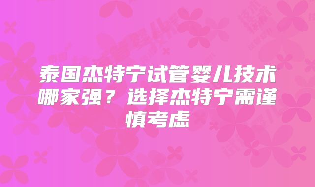 泰国杰特宁试管婴儿技术哪家强？选择杰特宁需谨慎考虑