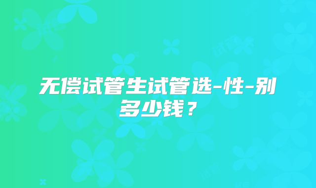 无偿试管生试管选-性-别多少钱?