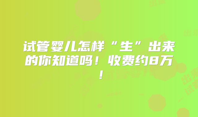 试管婴儿怎样“生”出来的你知道吗!收费约8万!