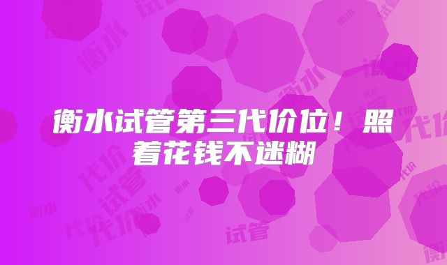衡水试管第三代价位!照着花钱不迷糊
