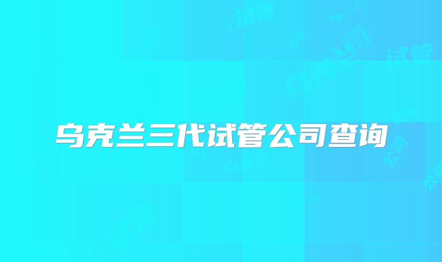 乌克兰三代试管公司查询