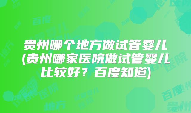 贵州哪个地方做试管婴儿(贵州哪家医院做试管婴儿比较好？百度知道)