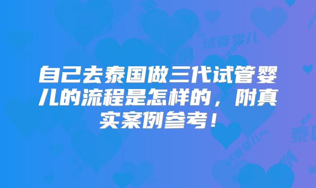 自己去泰国做三代试管婴儿的流程是怎样的，附真实案例参考！