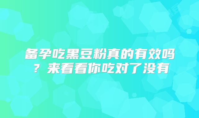 备孕吃黑豆粉真的有效吗?来看看你吃对了没有