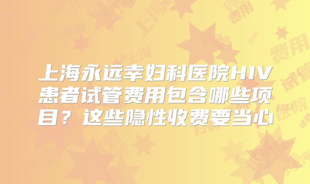 上海永远幸妇科医院HIV患者试管费用包含哪些项目？这些隐性收费要当心