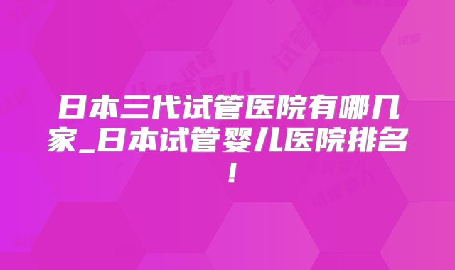 日本三代试管医院有哪几家_日本试管婴儿医院排名！