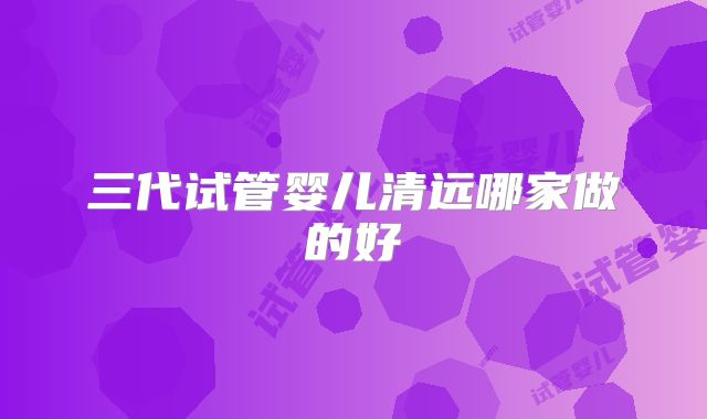 三代试管婴儿清远哪家做的好