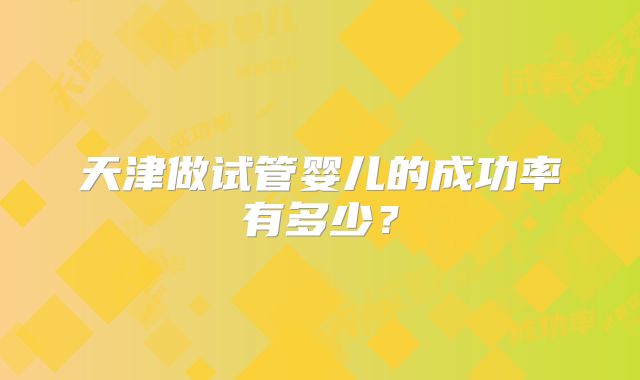 天津做试管婴儿的成功率有多少?