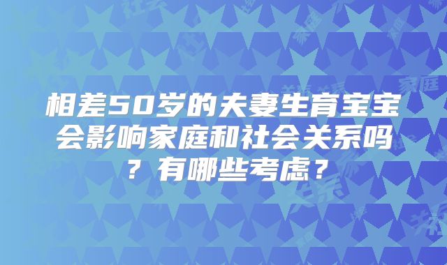 相差50岁的夫妻生育宝宝会影响家庭和社会关系吗？有哪些考虑？