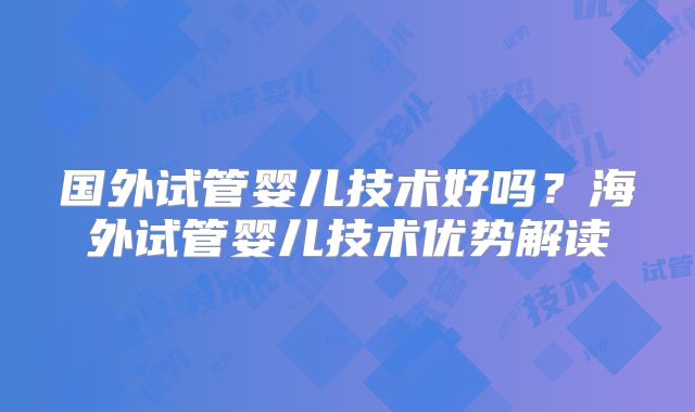 国外试管婴儿技术好吗？海外试管婴儿技术优势解读