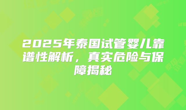 2025年泰国试管婴儿靠谱性解析,真实危险与保障揭秘