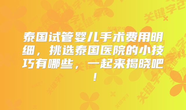 泰国试管婴儿手术费用明细，挑选泰国医院的小技巧有哪些，一起来揭晓吧！