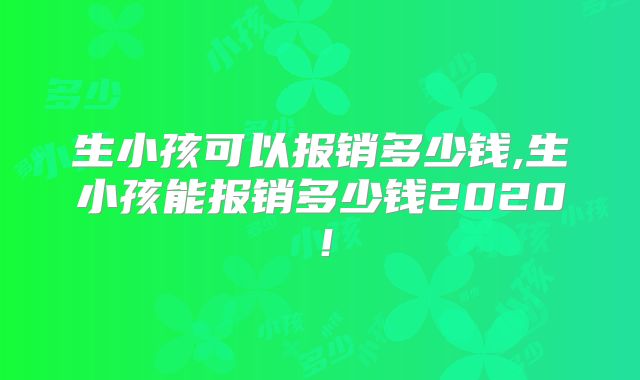 生小孩可以报销多少钱,生小孩能报销多少钱2020!