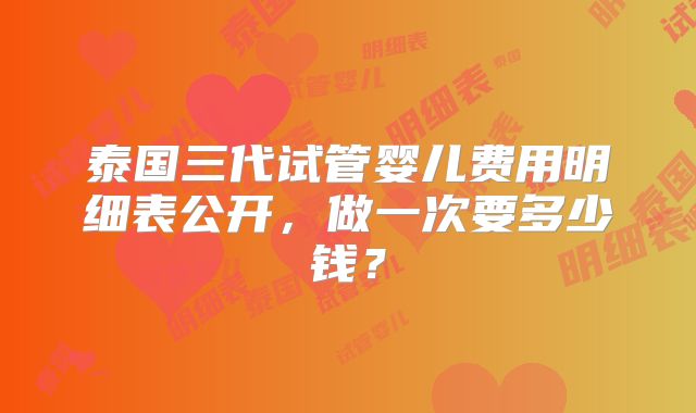 泰国三代试管婴儿费用明细表公开，做一次要多少钱？
