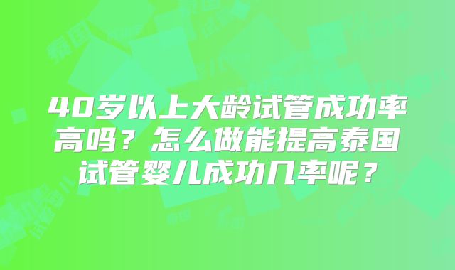 40岁以上大龄试管成功率高吗?怎么做能提高泰国试管婴儿成功几率呢?